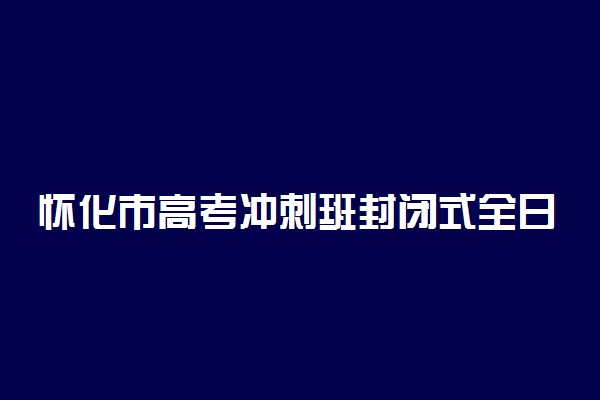 怀化市高考冲刺班封闭式全日制学校哪家好