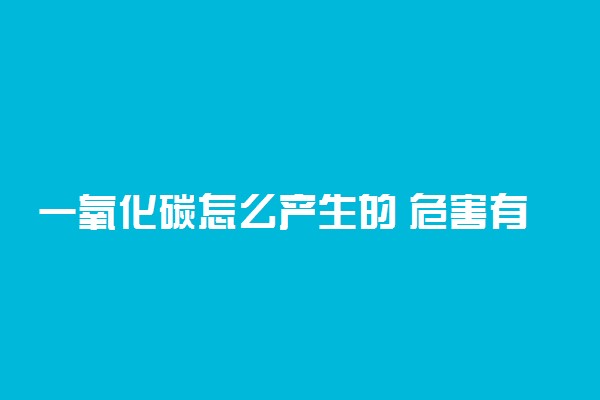 一氧化碳怎么产生的 危害有哪些