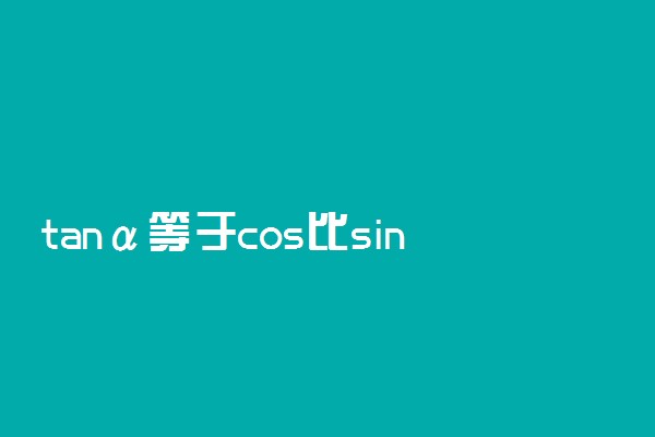 tanα等于cos比sinα吗 公式是什么