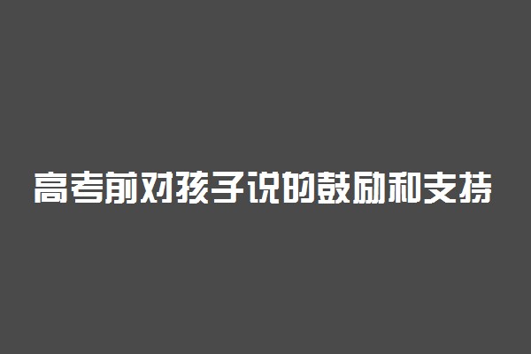 高考前对孩子说的鼓励和支持的话