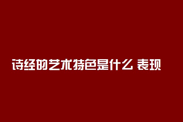 诗经的艺术特色是什么 表现在哪些方面