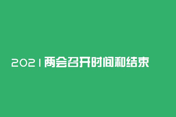 2021两会召开时间和结束时间是什么时候