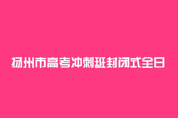 扬州市高考冲刺班封闭式全日制学校哪家好