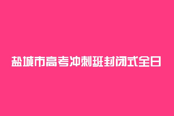 盐城市高考冲刺班封闭式全日制学校哪家好