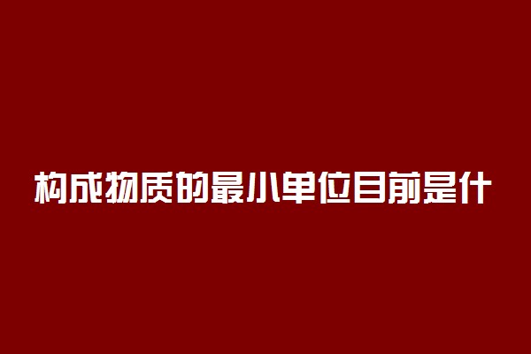 构成物质的最小单位目前是什么