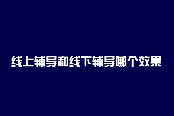 线上辅导和线下辅导哪个效果好