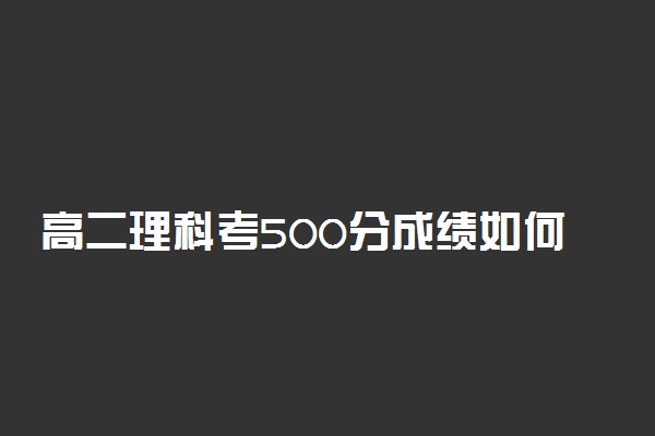 高二理科考500分成绩如何 好不好