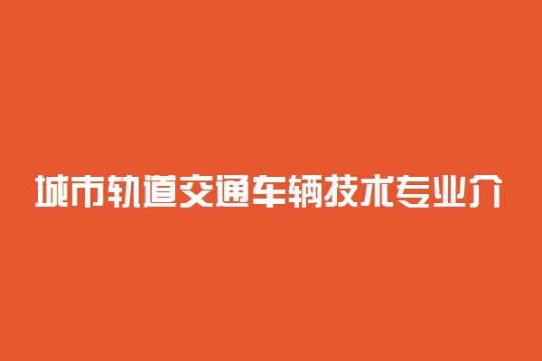 城市轨道交通车辆技术专业介绍