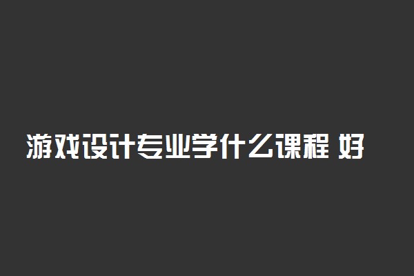 游戏设计专业学什么课程 好不好就业