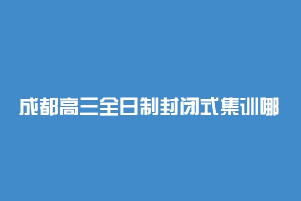 成都高三全日制封闭式集训哪家好