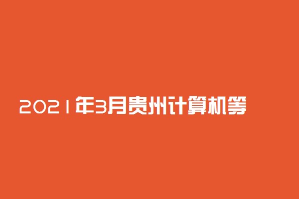 2021年3月贵州计算机等级考试报名及考试时间