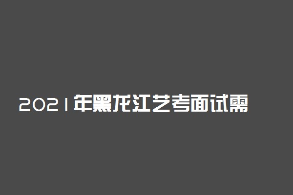 2021年黑龙江艺考面试需要做核酸检测吗