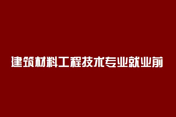 建筑材料工程技术专业就业前景好不好