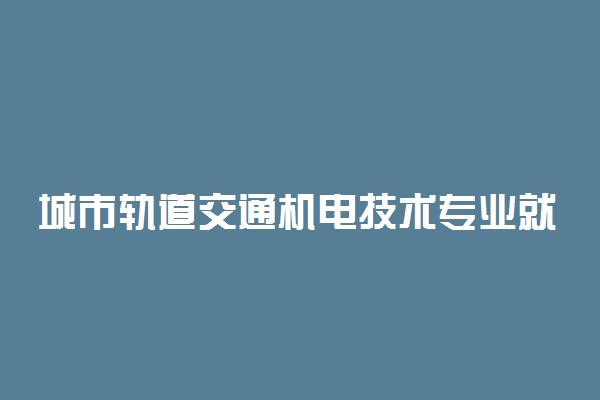 城市轨道交通机电技术专业就业方向有哪些