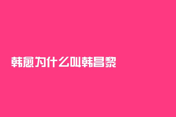 韩愈为什么叫韩昌黎