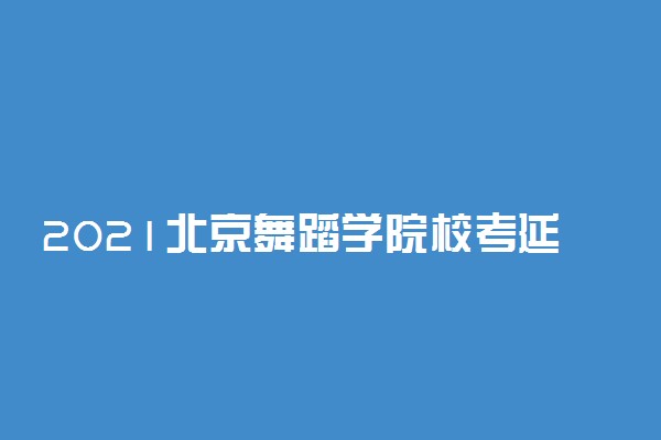 2021北京舞蹈学院校考延迟到2月