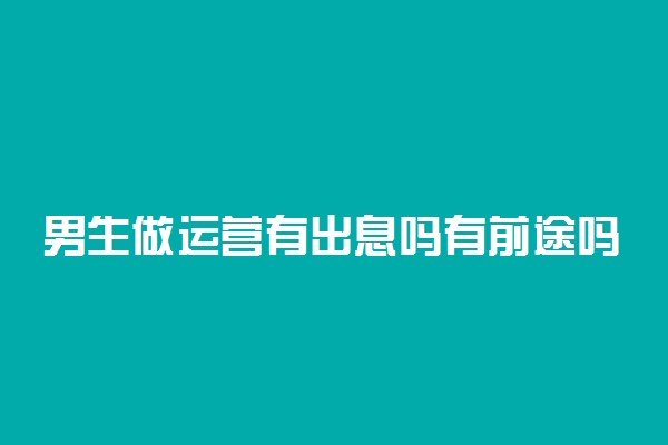 男生做运营有出息吗有前途吗