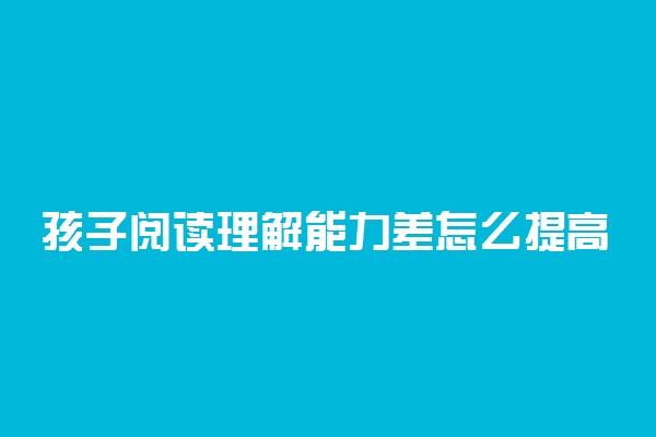 孩子阅读理解能力差怎么提高