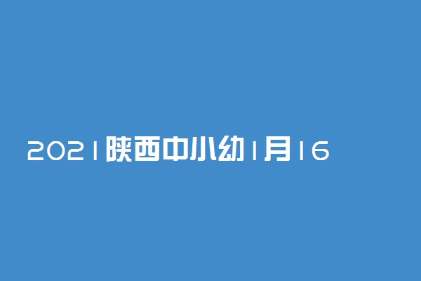 2021陕西中小幼1月16日起分3个批次放假