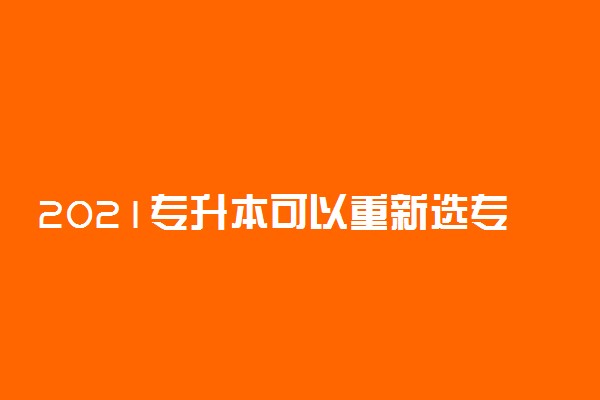 2021专升本可以重新选专业吗