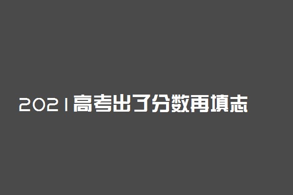 2021高考出了分数再填志愿吗