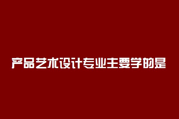 产品艺术设计专业主要学的是什么