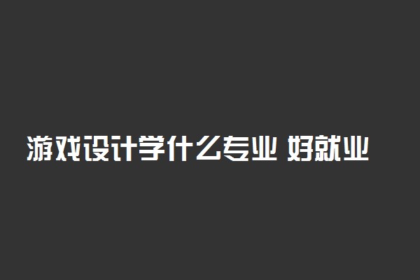 游戏设计学什么专业 好就业吗