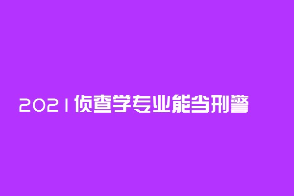 2021侦查学专业能当刑警吗