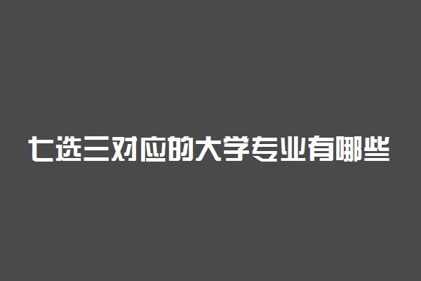 七选三对应的大学专业有哪些