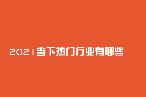 2021当下热门行业有哪些