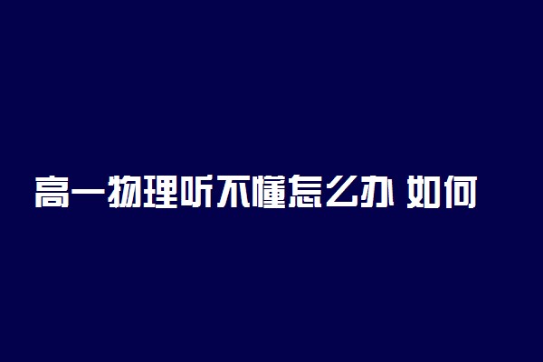 高一物理听不懂怎么办 如何提高成绩