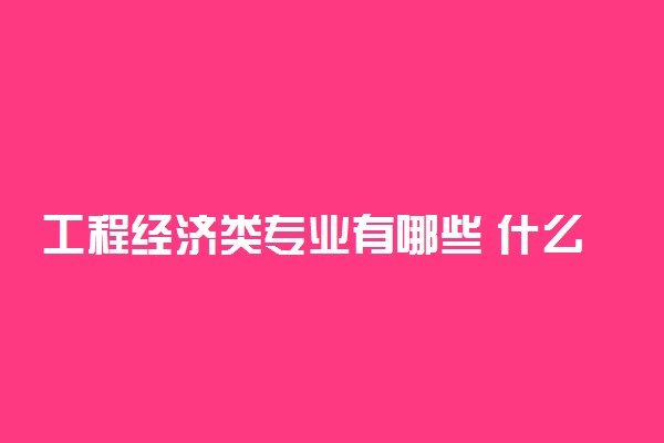 工程经济类专业有哪些 什么专业前景好