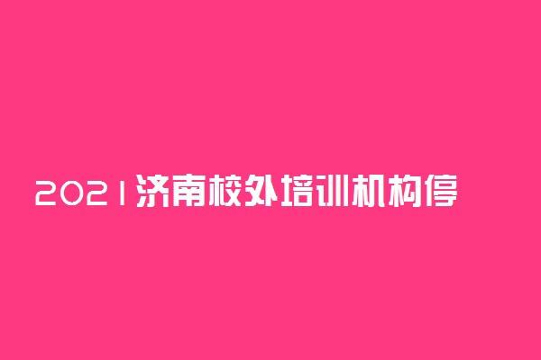 2021济南校外培训机构停止线下教学