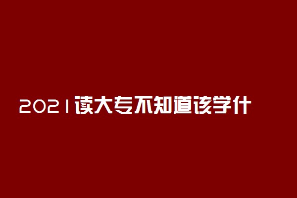 2021读大专不知道该学什么专业怎么办