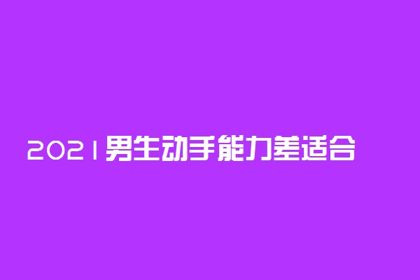 2021男生动手能力差适合什么专业