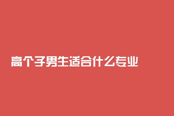 高个子男生适合什么专业