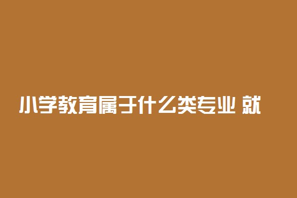 小学教育属于什么类专业 就业方向有哪些