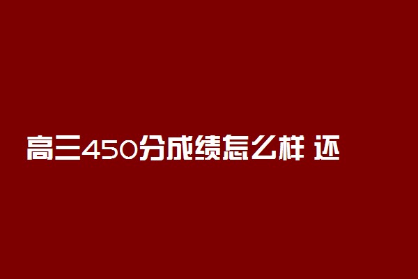 高三450分成绩怎么样 还能提高吗