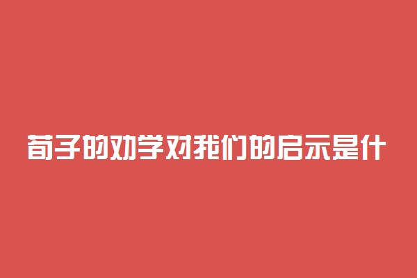 荀子的劝学对我们的启示是什么