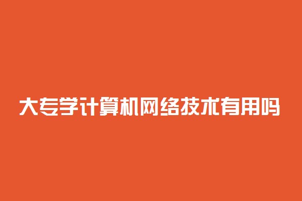 大专学计算机网络技术有用吗 能干什么