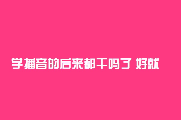 学播音的后来都干吗了 好就业吗