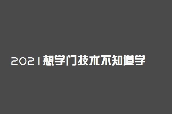 2021想学门技术不知道学什么怎么办