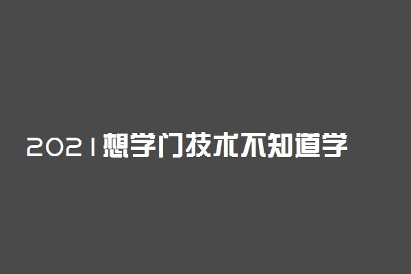 2021想学门技术不知道学什么怎么办