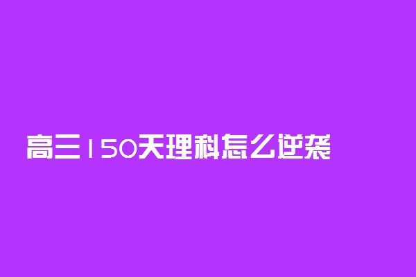 高三150天理科怎么逆袭 有哪些逆袭方法