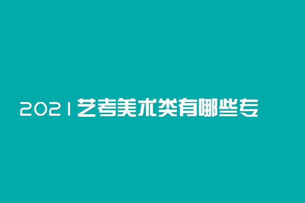 2021艺考美术类有哪些专业