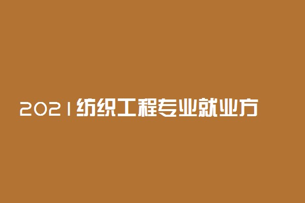 2021纺织工程专业就业方向和前景