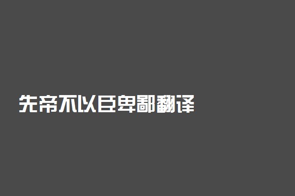 先帝不以臣卑鄙翻译