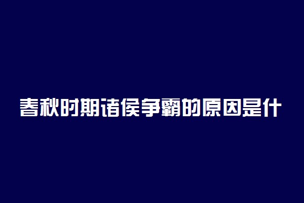 春秋时期诸侯争霸的原因是什么
