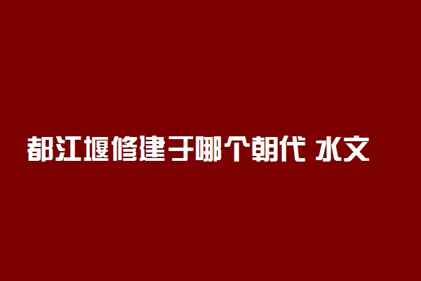 都江堰修建于哪个朝代 水文特征是什么