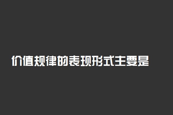 价值规律的表现形式主要是